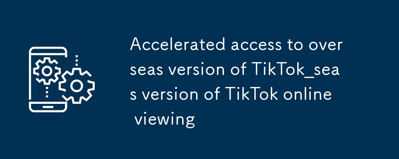 海外版TikTok加速访问_海外版TikTok加速访问在线观看