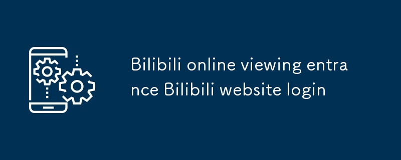 Bilibili在線觀看入口 Bilibili網站登錄