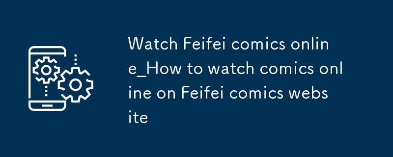 Feifei-Comics online ansehen_So schauen Sie sich Comics online auf der Feifei-Comic-Website an