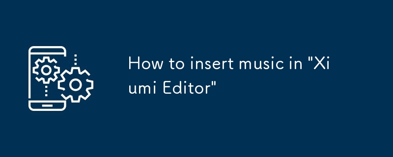 Comment insérer de la musique dans 'Xiumi Editor'