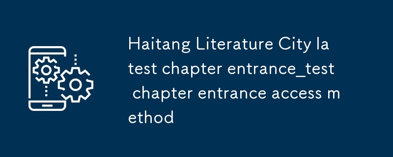 海棠文學城最新章節入口_海棠文學城最新章節入口訪問方法