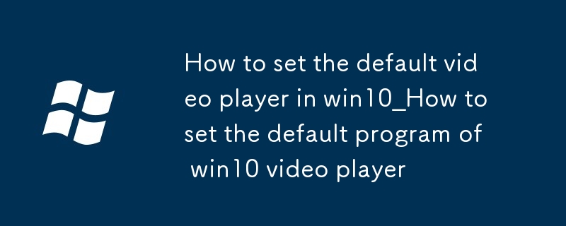 win10怎麼設置默認的視頻播放器_win10視頻播放器默認程序設置方法