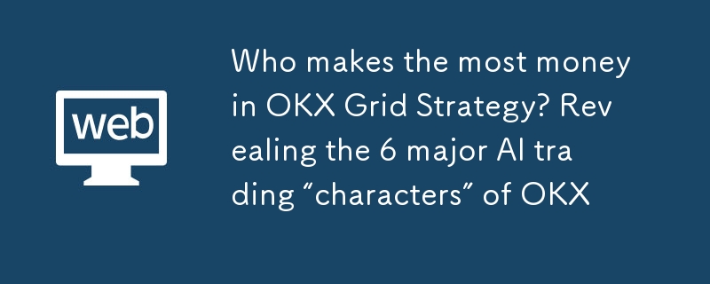 谁在OKX网格策略中赚的最多？揭秘OKX 6大AI交易'性格”