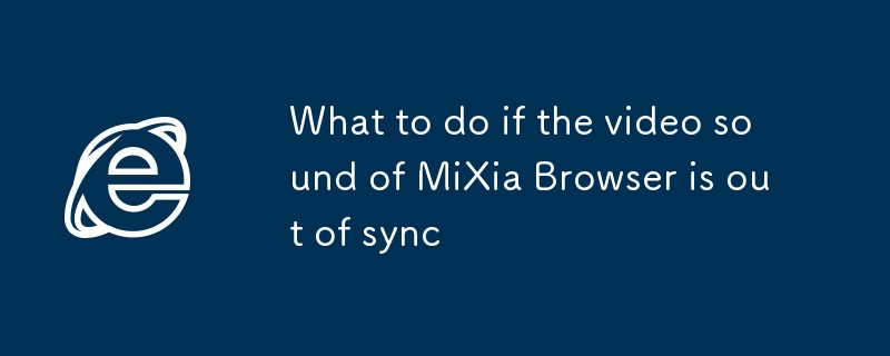 米俠瀏覽器網頁視頻聲音不同步怎麼辦 米俠瀏覽器視頻聲音同步修復方法