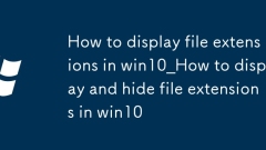 So zeigen Sie Dateierweiterungen in Win10 an_So zeigen Sie Dateierweiterungen in Win10 an und verbergen sie