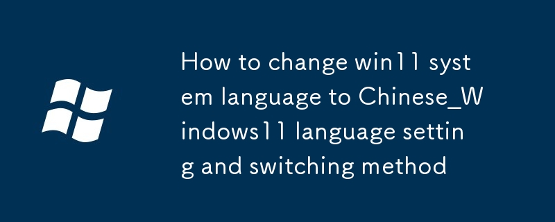 win11のシステム言語を中国語に変更する方法_Windows11の言語設定と切り替え方法