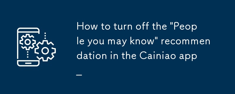 菜鳥app怎麼關閉'可能認識的人”推薦_菜鳥app'可能認識的人”推薦關閉方法