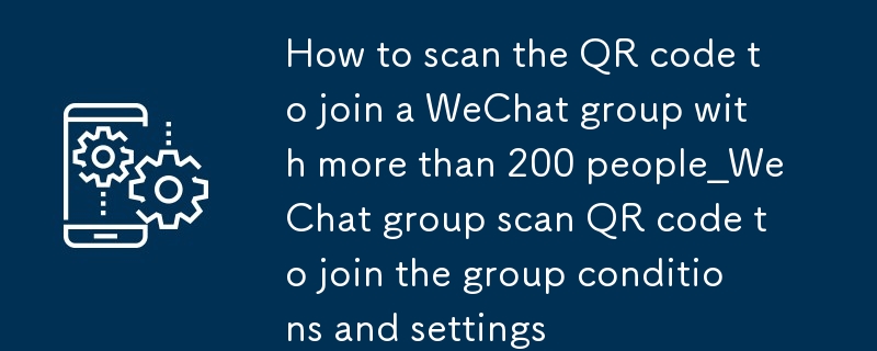 微信群满200人怎么扫码进群_微信群扫码入群条件与设置