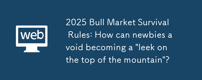 Règles de survie du marché haussier 2025 : Comment les débutants peuvent-ils éviter de devenir un « poireau au sommet de la montagne » ?