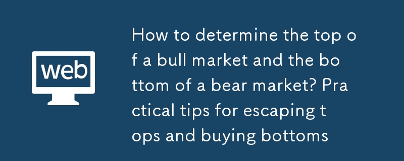 如何判斷牛市的頂部和熊市的底部？逃頂抄底實用技巧