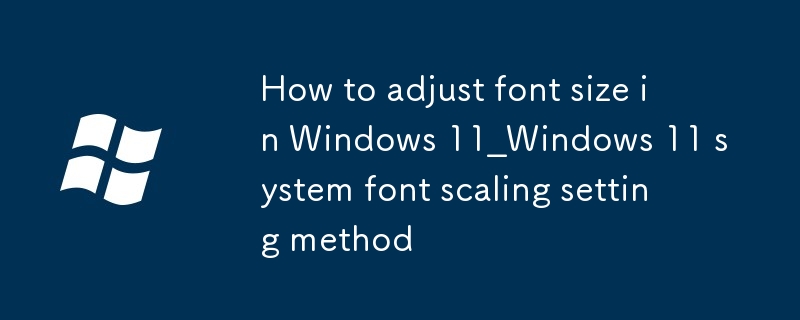 windows11如何调整字体大小_Windows 11系统字体缩放设置方法