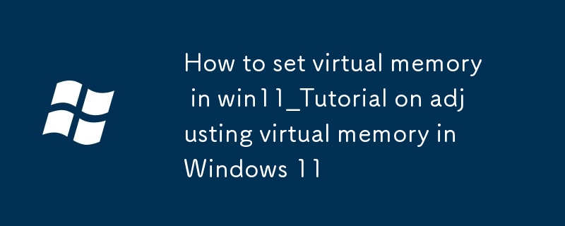 win11怎麼設置虛擬內存_Windows11調整虛擬內存教程