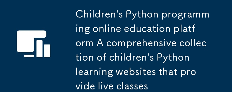 少兒Python編程在線教育平台 提供直播課的兒童Python學習網站大全