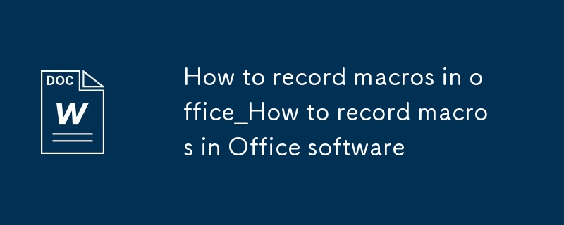 office如何錄製宏_在Office軟件中錄製宏的方法