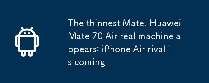 Der dünnste Mate! Echte Maschine Huawei Mate 70 Air erscheint: iPhone Air-Rivale kommt