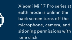 Xiaomi Mi 17 Proシリーズのステルスモードはオンラインです：バックスクリーンはワンクリックでマイク、カメラ、位置情報の許可をオフにします