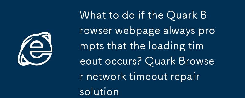Quark Browser Webページでロードタイムアウトが発生するというプロンプトが常に表示される場合はどうすればよいですか? Quark Browserのネットワークタイムアウト修復ソリューション