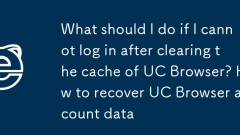 UC 브라우저 캐시를 삭제한 후 로그인할 수 없으면 어떻게 해야 하나요? UC 브라우저 계정 데이터를 복구하는 방법