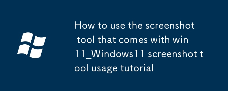 Comment utiliser l'outil de capture d'écran fourni avec le didacticiel d'utilisation de l'outil de capture d'écran win11_Windows11