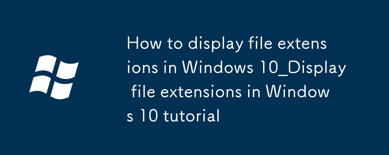 windows10如何顯示文件擴展名_windows10顯示文件擴展名教程