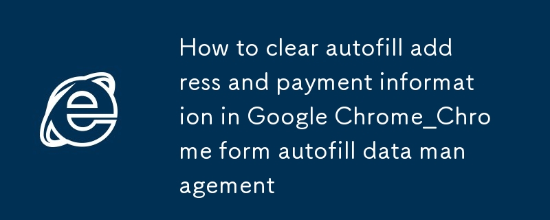 Comment effacer l'adresse de saisie automatique et les informations de paiement dans la gestion des données de saisie automatique du formulaire Google Chrome_Chrome