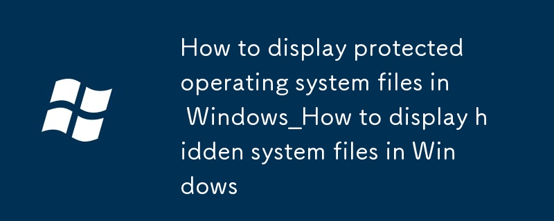 windows怎么显示受保护的操作系统文件_Windows隐藏系统文件显示方法