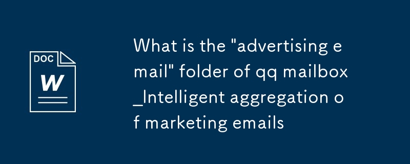 qq郵箱的'廣告郵件”文件夾是什麼_智能聚合營銷郵件