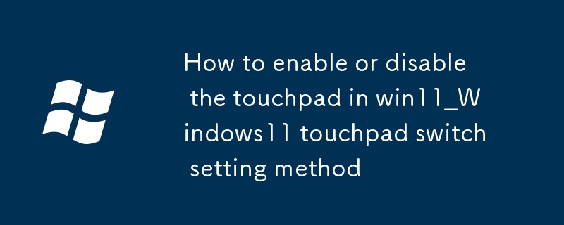 win11でタッチパッドを有効または無効にする方法_Windows11のタッチパッドスイッチの設定方法
