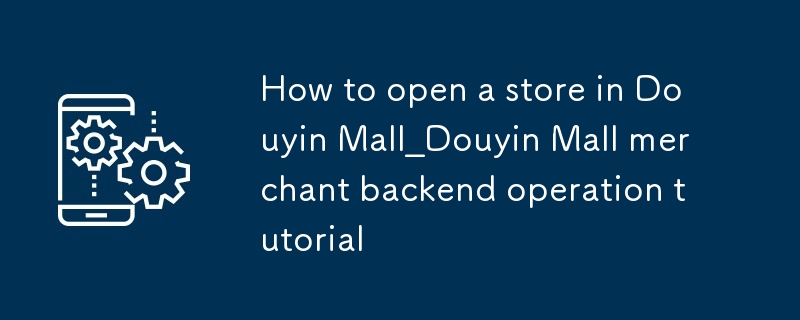 抖音商城如何开店铺_抖音商城商户后台操作教程