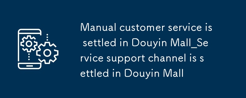 Le service client manuel est installé dans le centre commercial Douyin_Le canal d'assistance du service est installé dans le centre commercial Douyin.