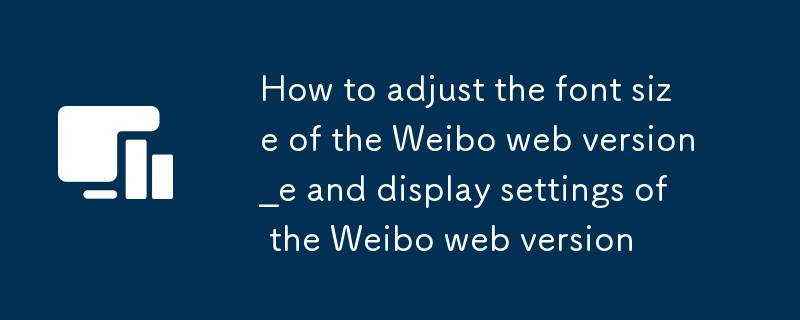 微博網頁版怎麼調整字體大小_微博網頁版字體大小調節方法與顯示設置