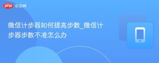 微信计步器如何提高步数_微信计步器步数不准怎么办