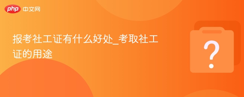 报考社工证有什么好处_考取社工证的用途 - php中文网