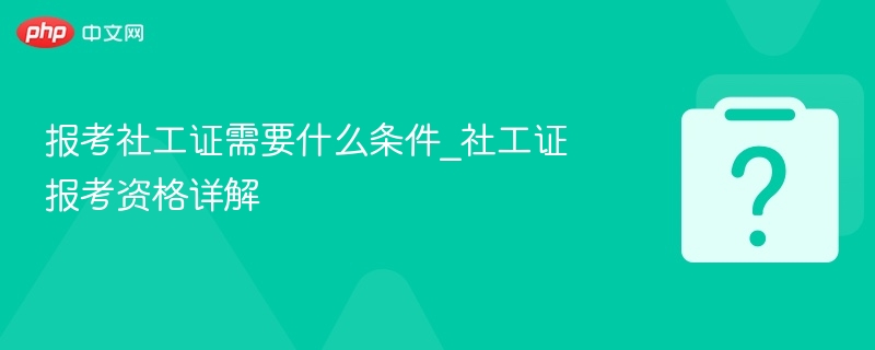 报考社工证需要什么条件_社工证报考资格详解 - php中文网