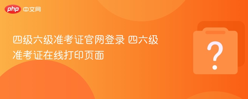 四级六级准考证官网登录 四六级准考证在线打印页面 - php中文网