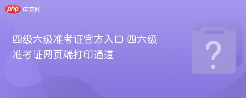 四级六级准考证官方入口 四六级准考证网页端打印通道 - php中文网