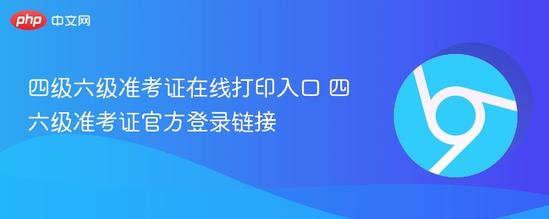 四级六级准考证在线打印入口 四六级准考证官方登录链接 - php中文网