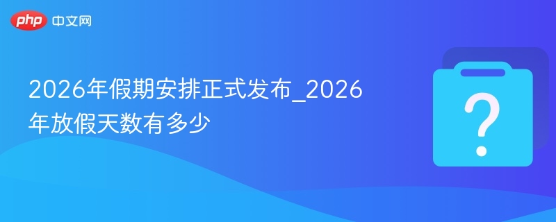 2026年假期安排正式发布_2026年放假天数有多少 - php中文网