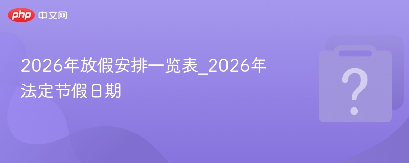 2026年放假安排一览表_2026年法定节假日期 - php中文网