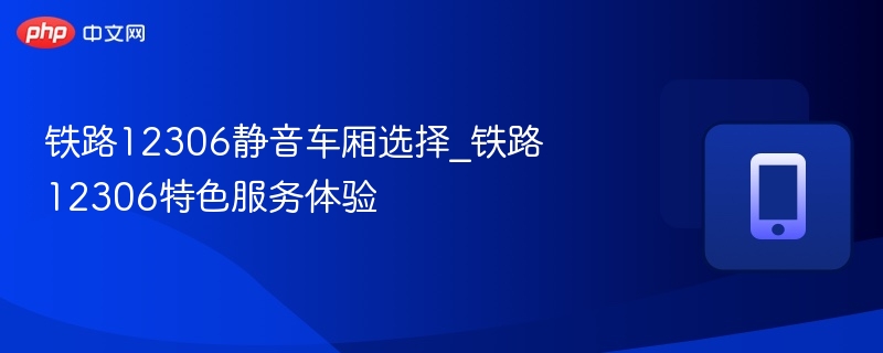 铁路12306静音车厢选择_铁路12306特色服务体验 - php中文网