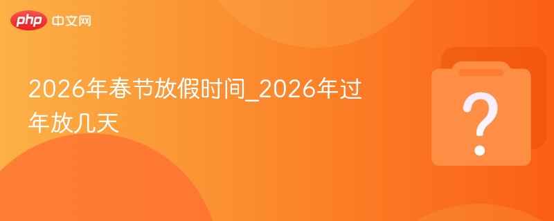 2026年春节放假时间_2026年过年放几天 - php中文网