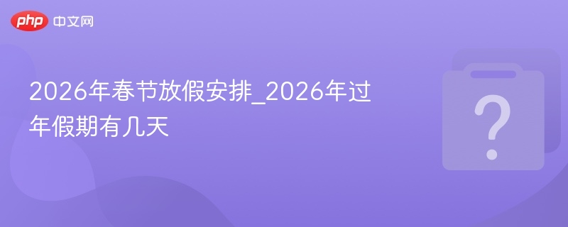 2026年春节放假安排_2026年过年假期有几天 - php中文网