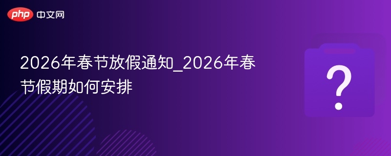 2026年春节放假通知_2026年春节假期如何安排 - php中文网