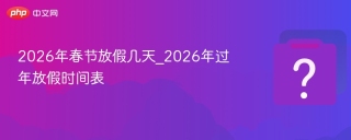 2026年春节放假几天_2026年过年放假时间表