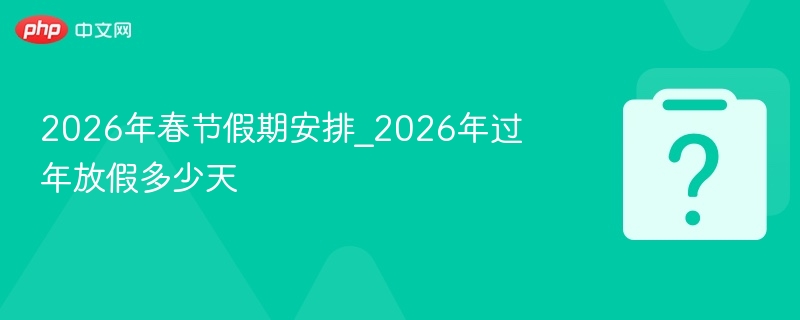 2026年春节假期安排_2026年过年放假多少天 - php中文网
