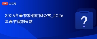 2026年春节放假时间公布_2026年春节假期天数