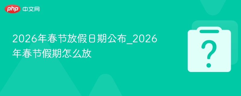 2026年春节放假日期公布_2026年春节假期怎么放 - php中文网