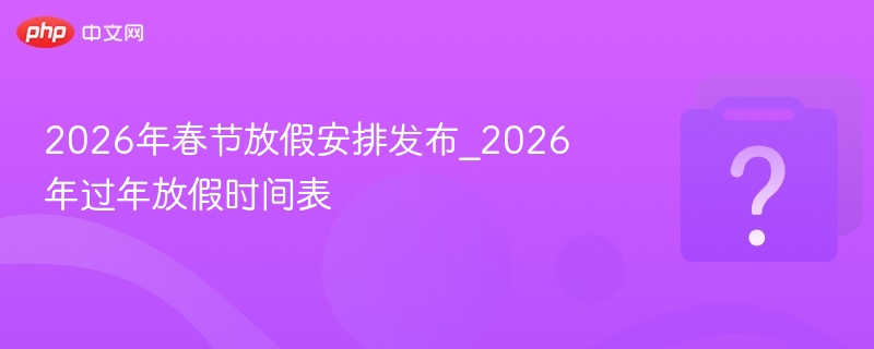 2026年春节放假安排发布_2026年过年放假时间表 - php中文网
