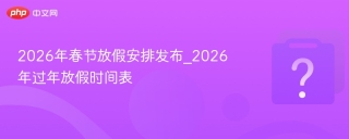 2026年春节放假安排发布_2026年过年放假时间表