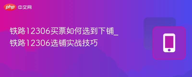 铁路12306买票如何选到下铺_铁路12306选铺实战技巧 - php中文网